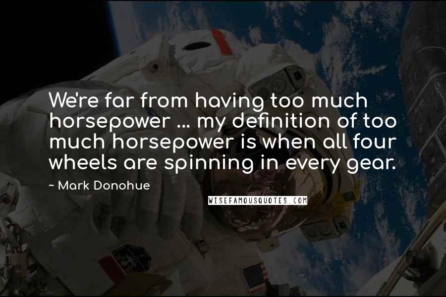 Mark Donohue Quotes: We're far from having too much horsepower ... my definition of too much horsepower is when all four wheels are spinning in every gear.