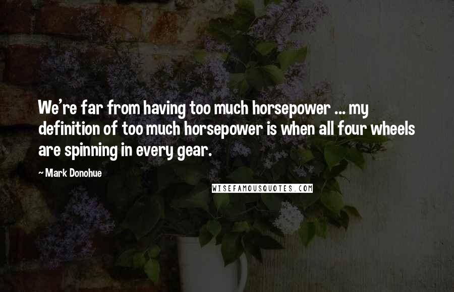 Mark Donohue Quotes: We're far from having too much horsepower ... my definition of too much horsepower is when all four wheels are spinning in every gear.