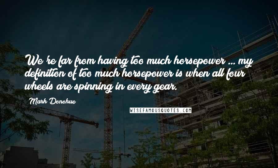 Mark Donohue Quotes: We're far from having too much horsepower ... my definition of too much horsepower is when all four wheels are spinning in every gear.