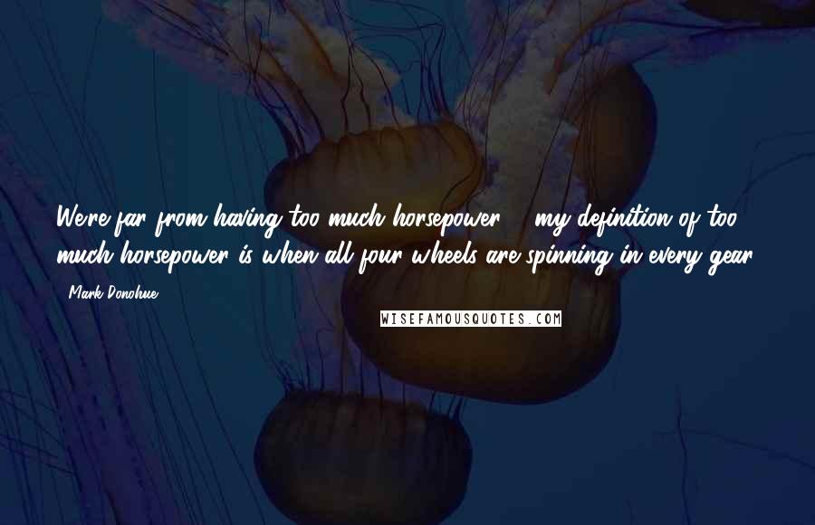 Mark Donohue Quotes: We're far from having too much horsepower ... my definition of too much horsepower is when all four wheels are spinning in every gear.