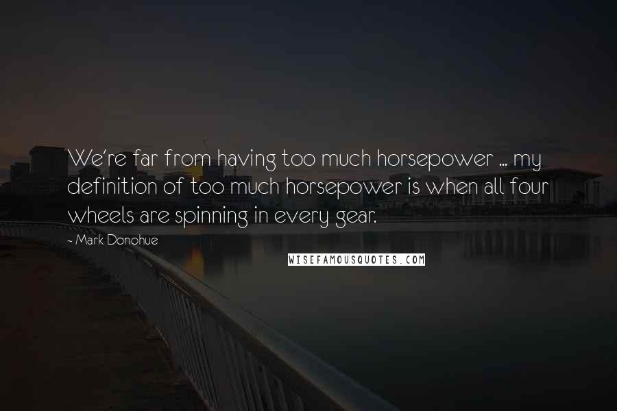 Mark Donohue Quotes: We're far from having too much horsepower ... my definition of too much horsepower is when all four wheels are spinning in every gear.