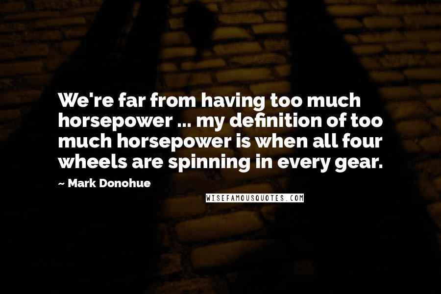 Mark Donohue Quotes: We're far from having too much horsepower ... my definition of too much horsepower is when all four wheels are spinning in every gear.