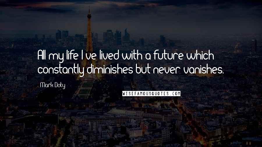 Mark Doty Quotes: All my life I've lived with a future which constantly diminishes but never vanishes.