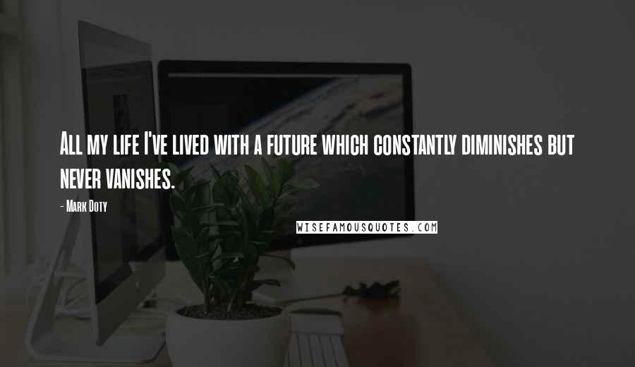 Mark Doty Quotes: All my life I've lived with a future which constantly diminishes but never vanishes.