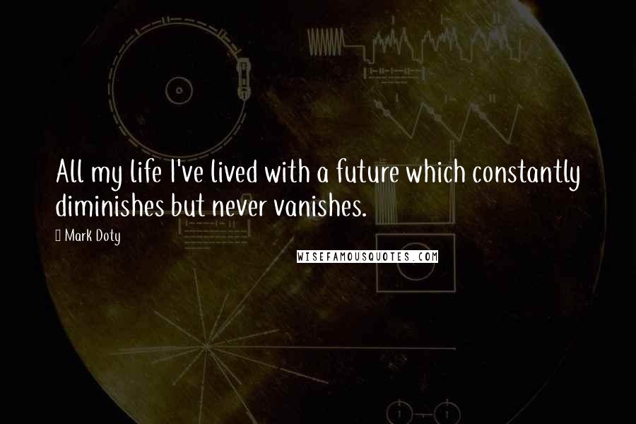 Mark Doty Quotes: All my life I've lived with a future which constantly diminishes but never vanishes.