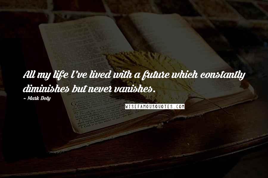 Mark Doty Quotes: All my life I've lived with a future which constantly diminishes but never vanishes.