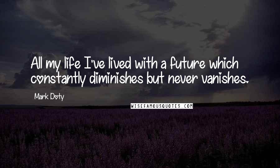 Mark Doty Quotes: All my life I've lived with a future which constantly diminishes but never vanishes.