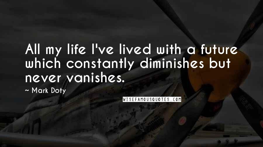 Mark Doty Quotes: All my life I've lived with a future which constantly diminishes but never vanishes.