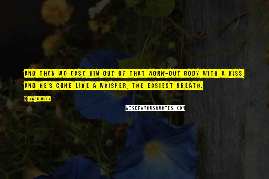 Mark Doty Quotes: And then we ease him out of that worn-out body with a kiss, and he's gone like a whisper, the easiest breath.