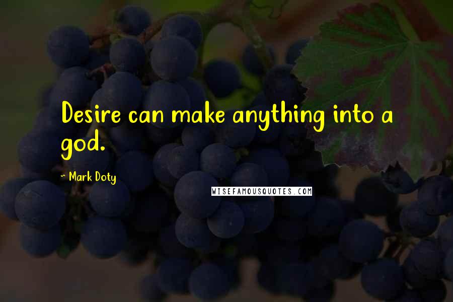 Mark Doty Quotes: Desire can make anything into a god.