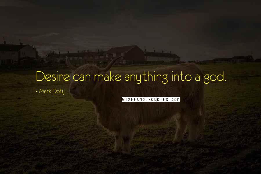 Mark Doty Quotes: Desire can make anything into a god.