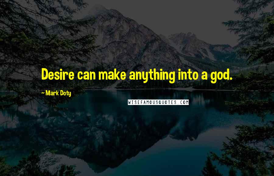 Mark Doty Quotes: Desire can make anything into a god.