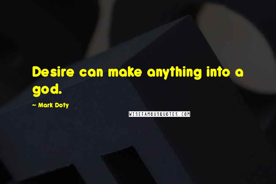 Mark Doty Quotes: Desire can make anything into a god.