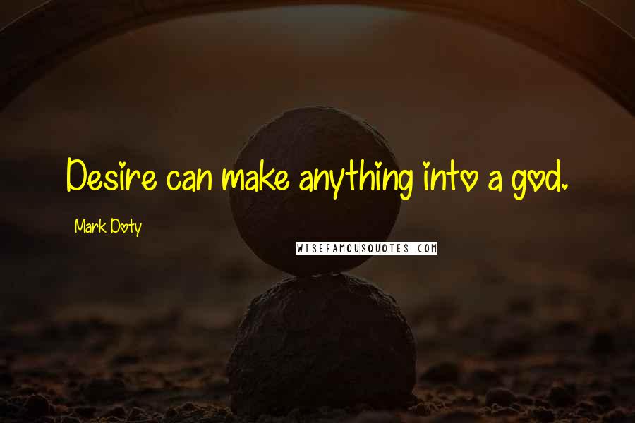 Mark Doty Quotes: Desire can make anything into a god.