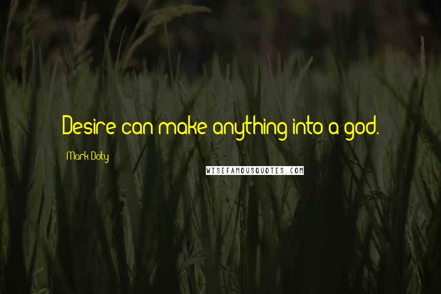 Mark Doty Quotes: Desire can make anything into a god.