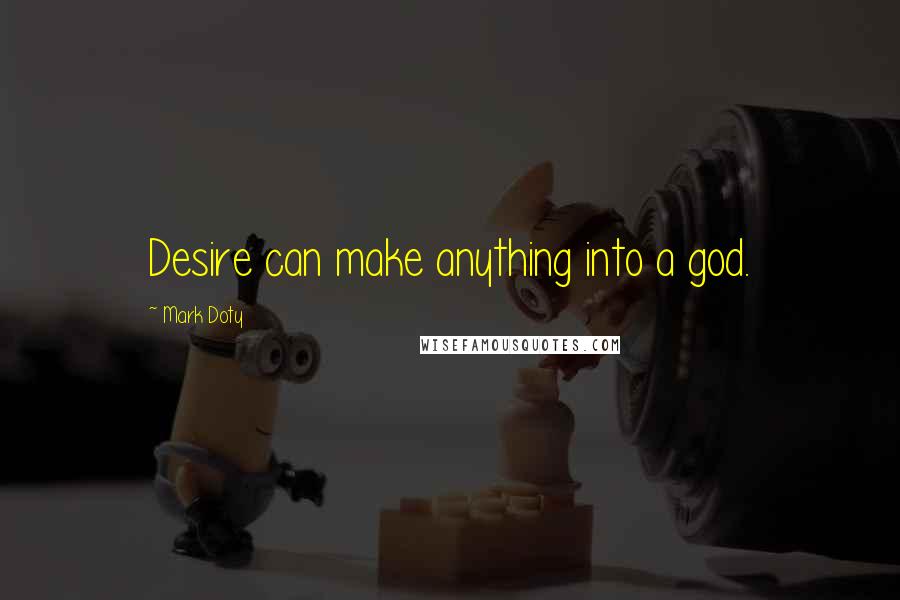 Mark Doty Quotes: Desire can make anything into a god.