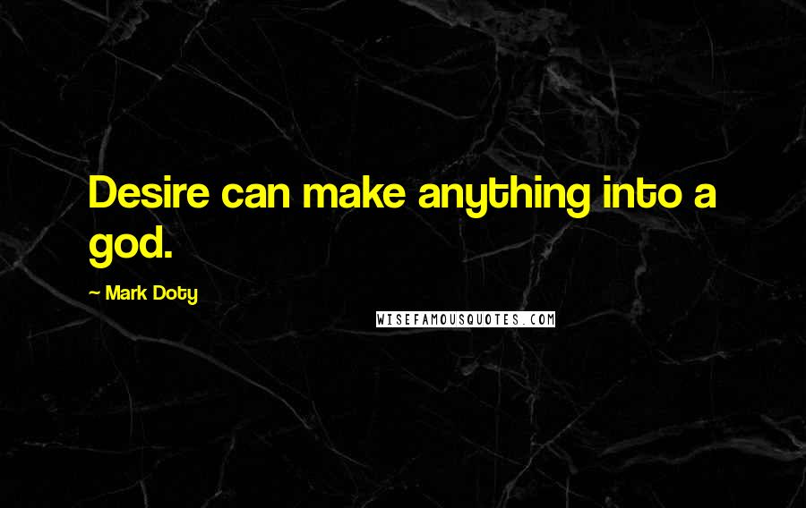 Mark Doty Quotes: Desire can make anything into a god.