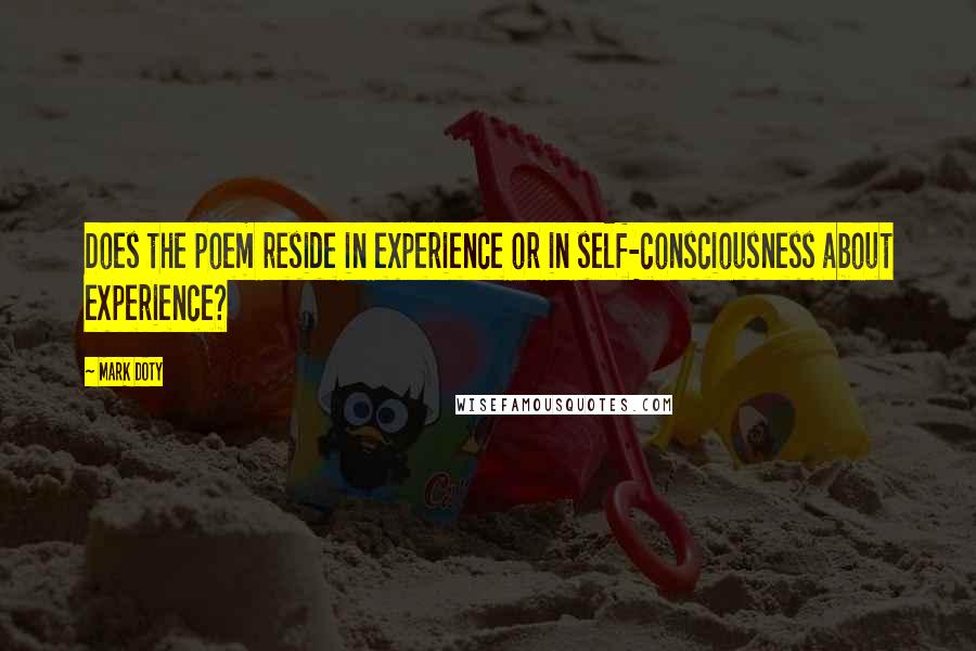 Mark Doty Quotes: Does the poem reside in experience or in self-consciousness about experience?