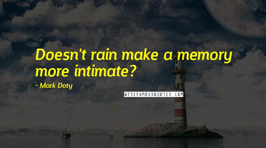 Mark Doty Quotes: Doesn't rain make a memory more intimate?