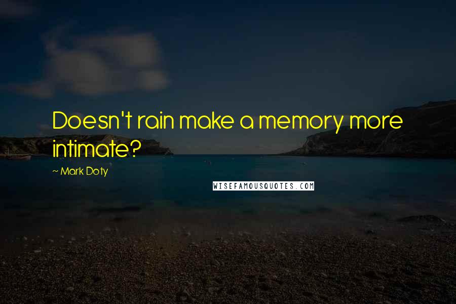 Mark Doty Quotes: Doesn't rain make a memory more intimate?