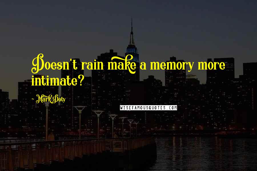 Mark Doty Quotes: Doesn't rain make a memory more intimate?