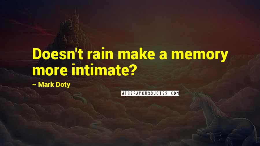 Mark Doty Quotes: Doesn't rain make a memory more intimate?