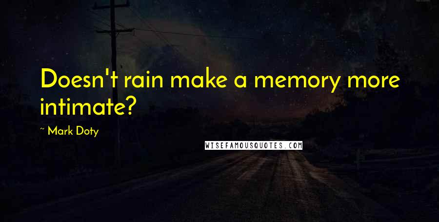 Mark Doty Quotes: Doesn't rain make a memory more intimate?