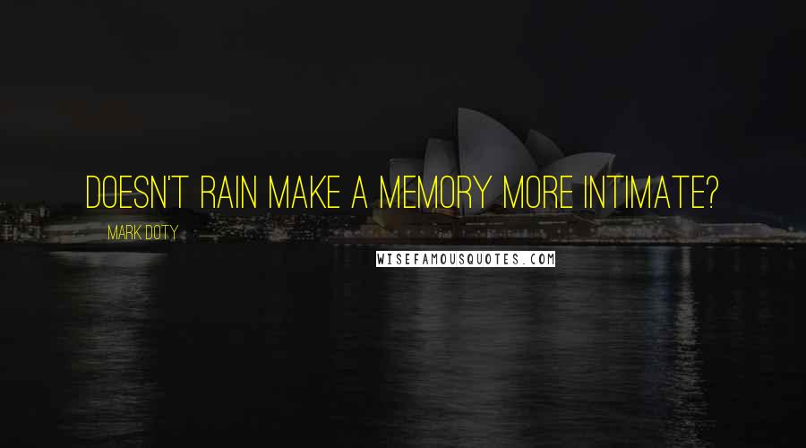 Mark Doty Quotes: Doesn't rain make a memory more intimate?