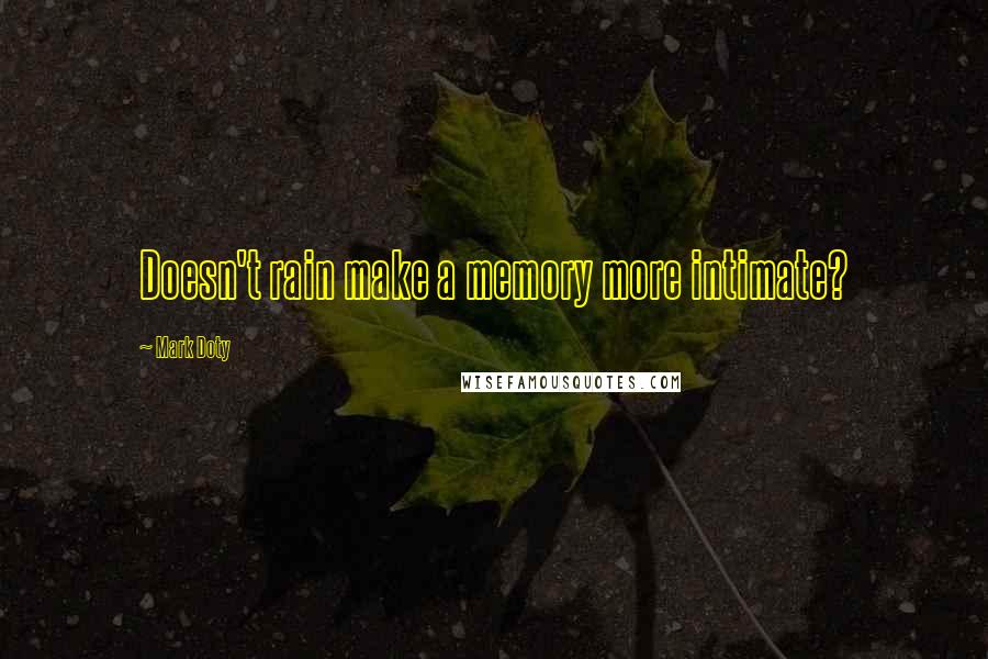 Mark Doty Quotes: Doesn't rain make a memory more intimate?