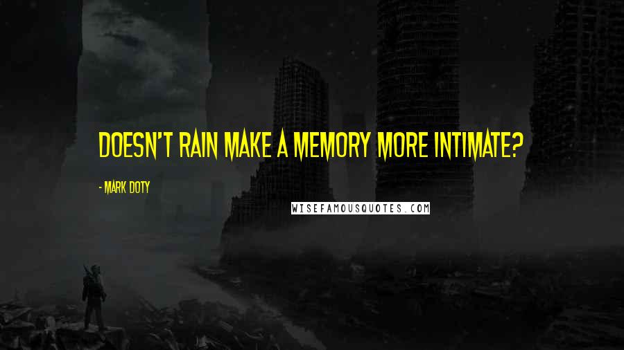 Mark Doty Quotes: Doesn't rain make a memory more intimate?