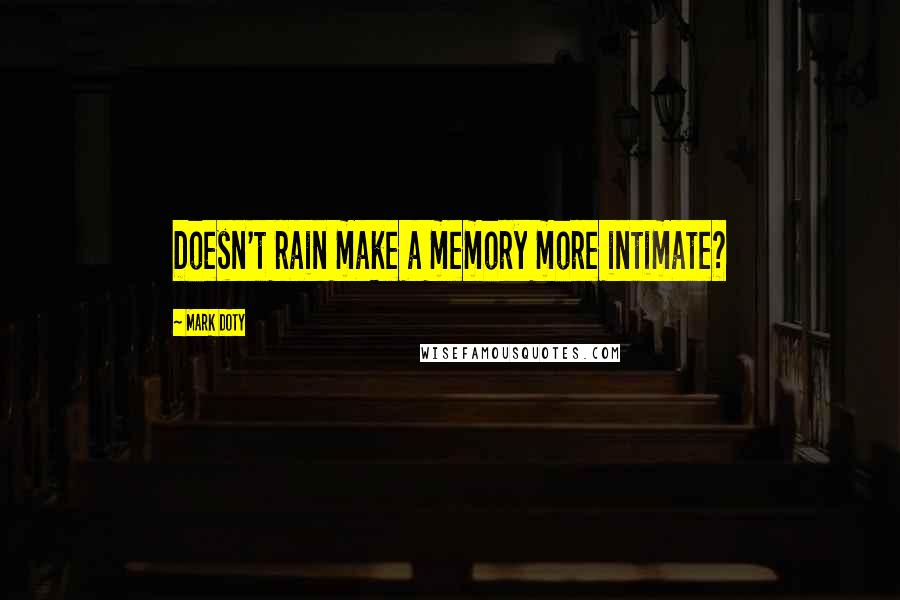 Mark Doty Quotes: Doesn't rain make a memory more intimate?