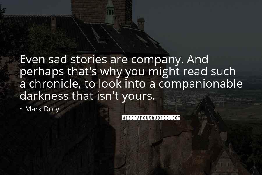 Mark Doty Quotes: Even sad stories are company. And perhaps that's why you might read such a chronicle, to look into a companionable darkness that isn't yours.