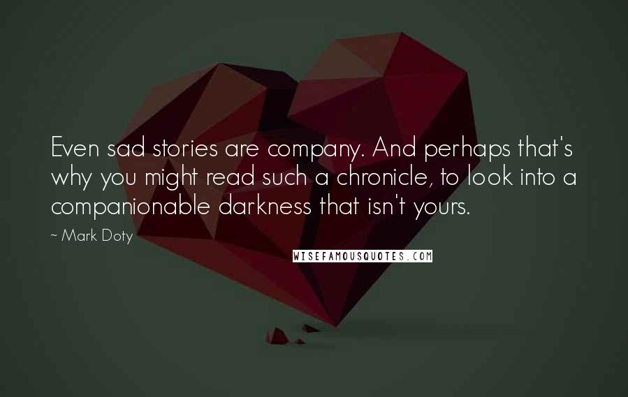 Mark Doty Quotes: Even sad stories are company. And perhaps that's why you might read such a chronicle, to look into a companionable darkness that isn't yours.