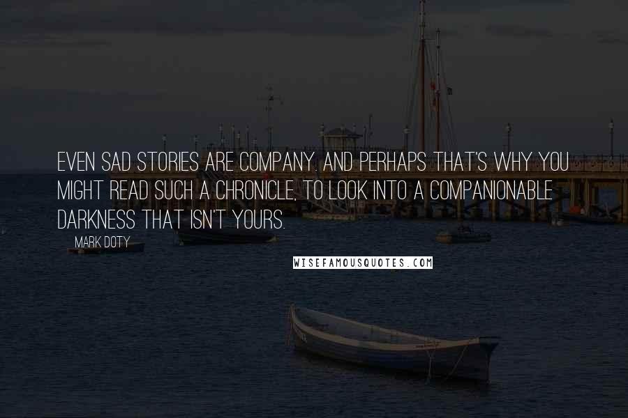 Mark Doty Quotes: Even sad stories are company. And perhaps that's why you might read such a chronicle, to look into a companionable darkness that isn't yours.