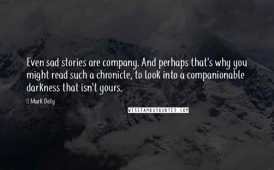 Mark Doty Quotes: Even sad stories are company. And perhaps that's why you might read such a chronicle, to look into a companionable darkness that isn't yours.