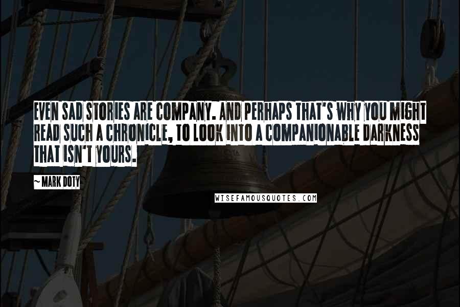 Mark Doty Quotes: Even sad stories are company. And perhaps that's why you might read such a chronicle, to look into a companionable darkness that isn't yours.