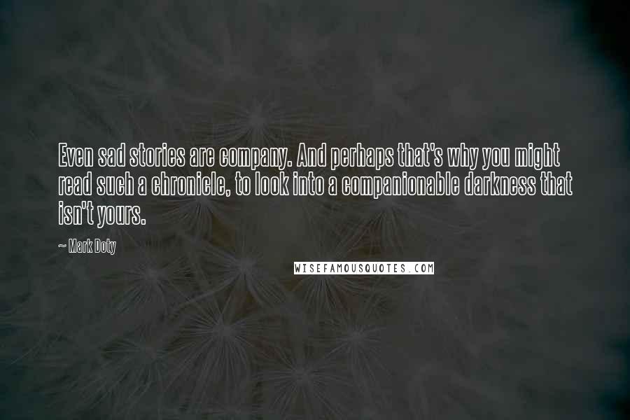 Mark Doty Quotes: Even sad stories are company. And perhaps that's why you might read such a chronicle, to look into a companionable darkness that isn't yours.