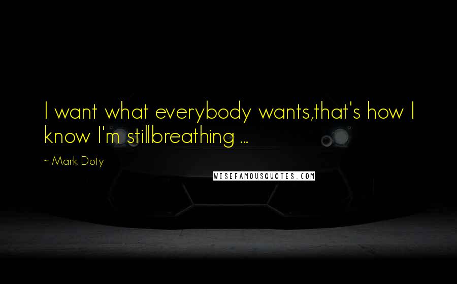 Mark Doty Quotes: I want what everybody wants,that's how I know I'm stillbreathing ...