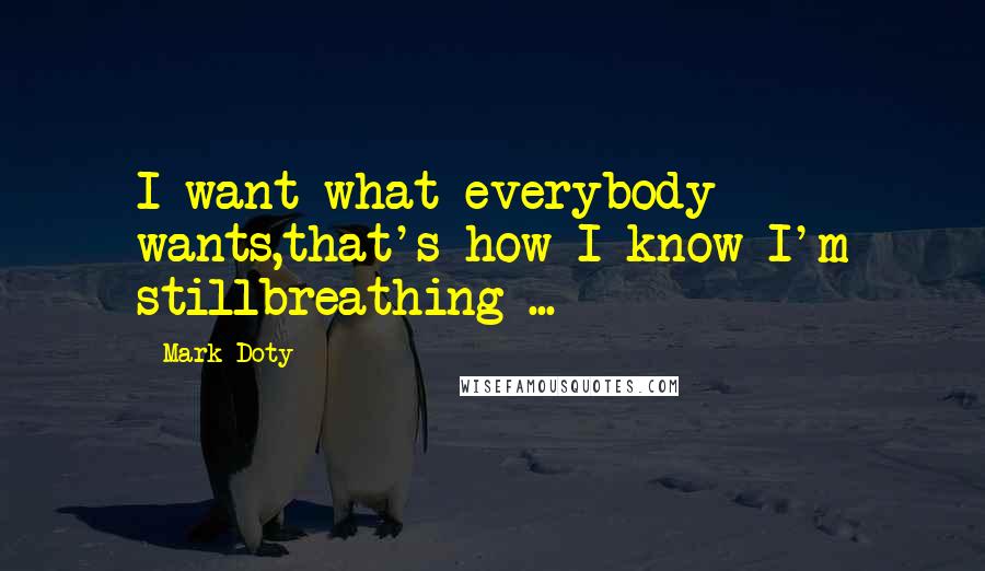 Mark Doty Quotes: I want what everybody wants,that's how I know I'm stillbreathing ...