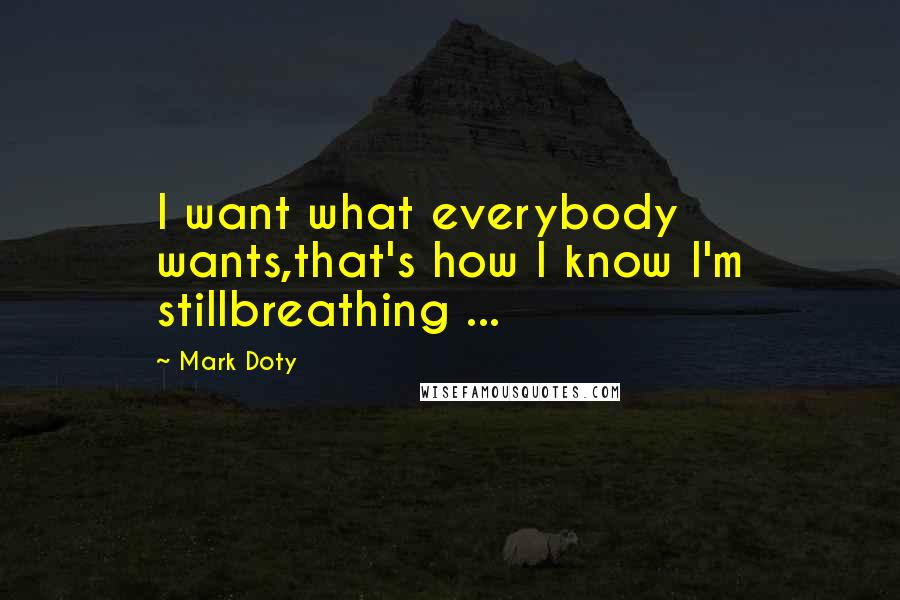 Mark Doty Quotes: I want what everybody wants,that's how I know I'm stillbreathing ...