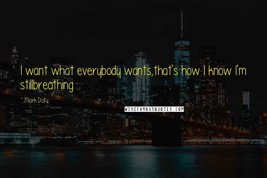 Mark Doty Quotes: I want what everybody wants,that's how I know I'm stillbreathing ...