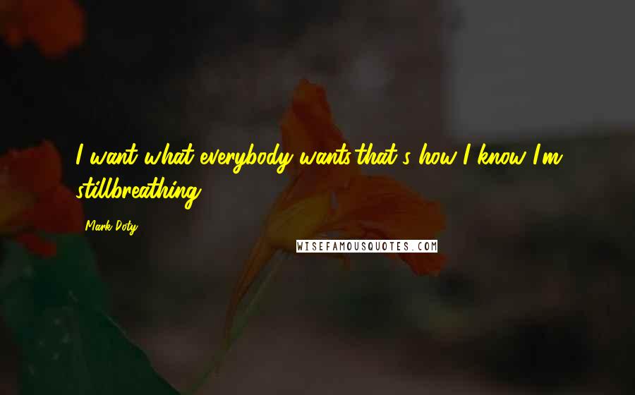 Mark Doty Quotes: I want what everybody wants,that's how I know I'm stillbreathing ...