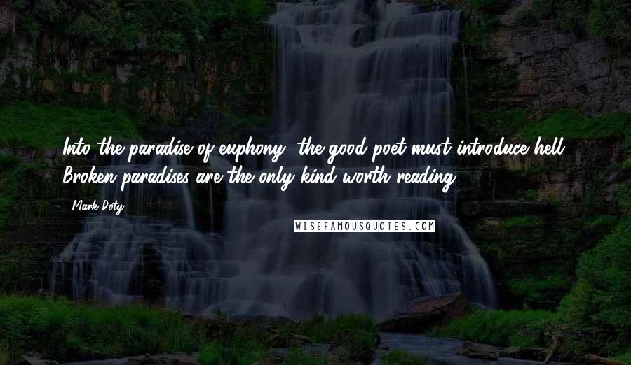 Mark Doty Quotes: Into the paradise of euphony, the good poet must introduce hell. Broken paradises are the only kind worth reading.