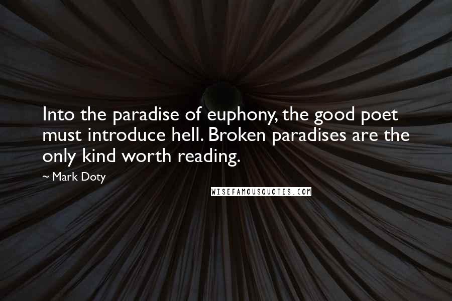 Mark Doty Quotes: Into the paradise of euphony, the good poet must introduce hell. Broken paradises are the only kind worth reading.