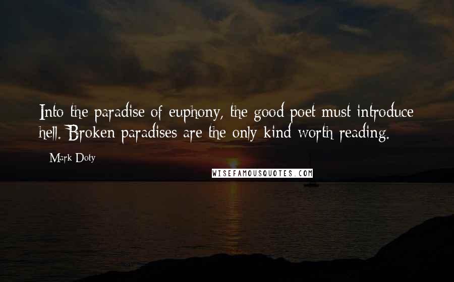Mark Doty Quotes: Into the paradise of euphony, the good poet must introduce hell. Broken paradises are the only kind worth reading.