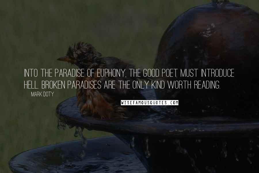 Mark Doty Quotes: Into the paradise of euphony, the good poet must introduce hell. Broken paradises are the only kind worth reading.