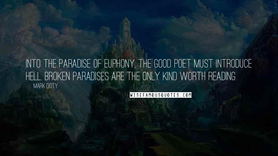 Mark Doty Quotes: Into the paradise of euphony, the good poet must introduce hell. Broken paradises are the only kind worth reading.