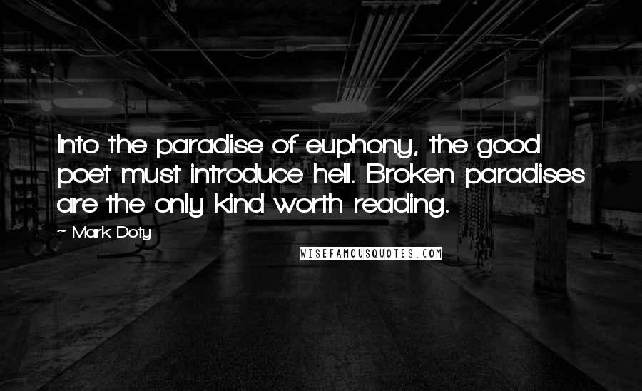 Mark Doty Quotes: Into the paradise of euphony, the good poet must introduce hell. Broken paradises are the only kind worth reading.