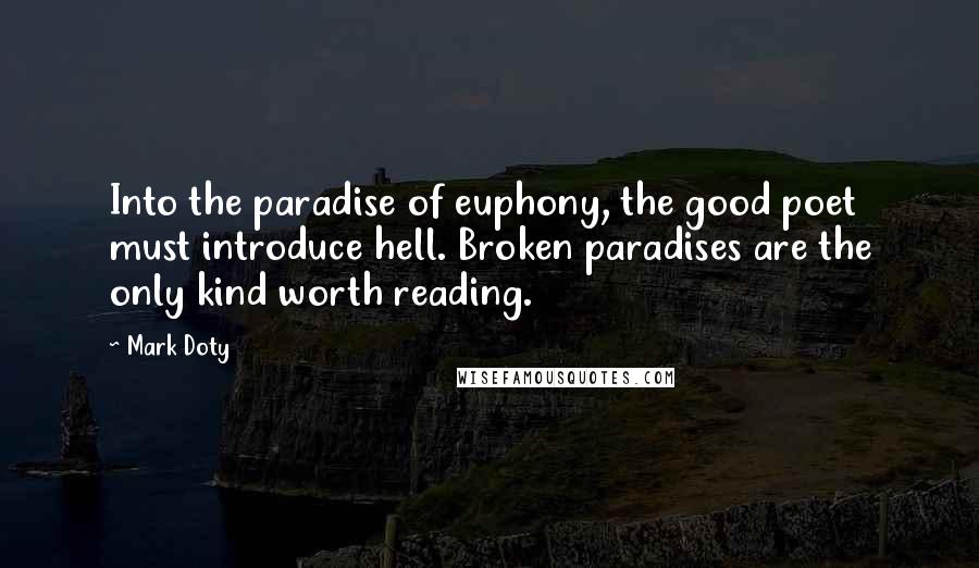 Mark Doty Quotes: Into the paradise of euphony, the good poet must introduce hell. Broken paradises are the only kind worth reading.