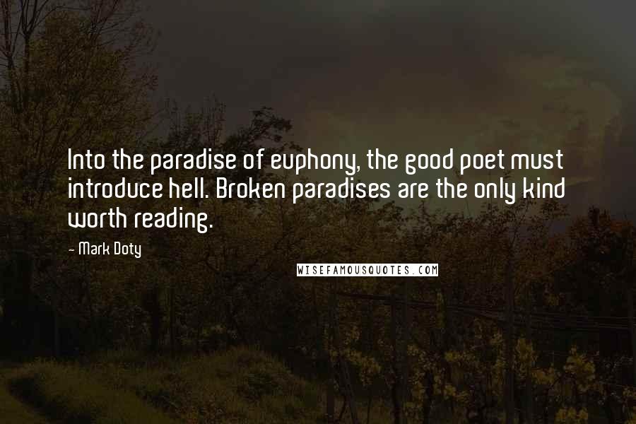 Mark Doty Quotes: Into the paradise of euphony, the good poet must introduce hell. Broken paradises are the only kind worth reading.